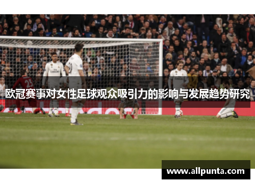 欧冠赛事对女性足球观众吸引力的影响与发展趋势研究