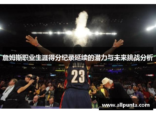 詹姆斯职业生涯得分纪录延续的潜力与未来挑战分析
