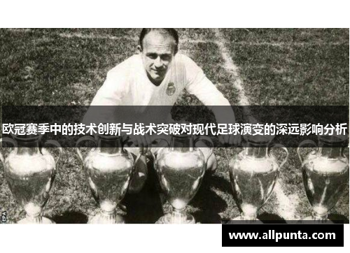 欧冠赛季中的技术创新与战术突破对现代足球演变的深远影响分析