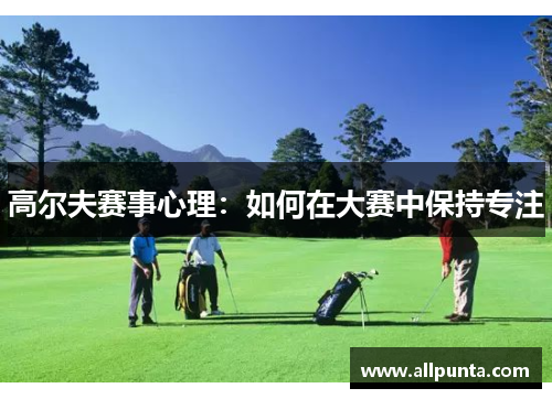 高尔夫赛事心理：如何在大赛中保持专注